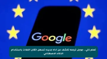 تعلم ذكي.. جوجل ترجمة تكشف عن أداة جديدة تسهل إتقان اللغات باستخدام الذكاء الاصطناعي